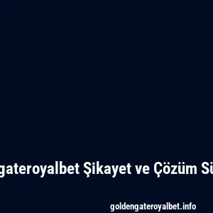 Goldengateroyalbet Şikayet ve Çözüm Süreçleri